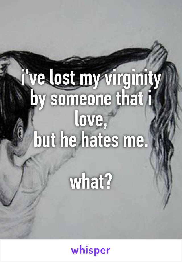 i've lost my virginity by someone that i love,
 but he hates me. 

what?