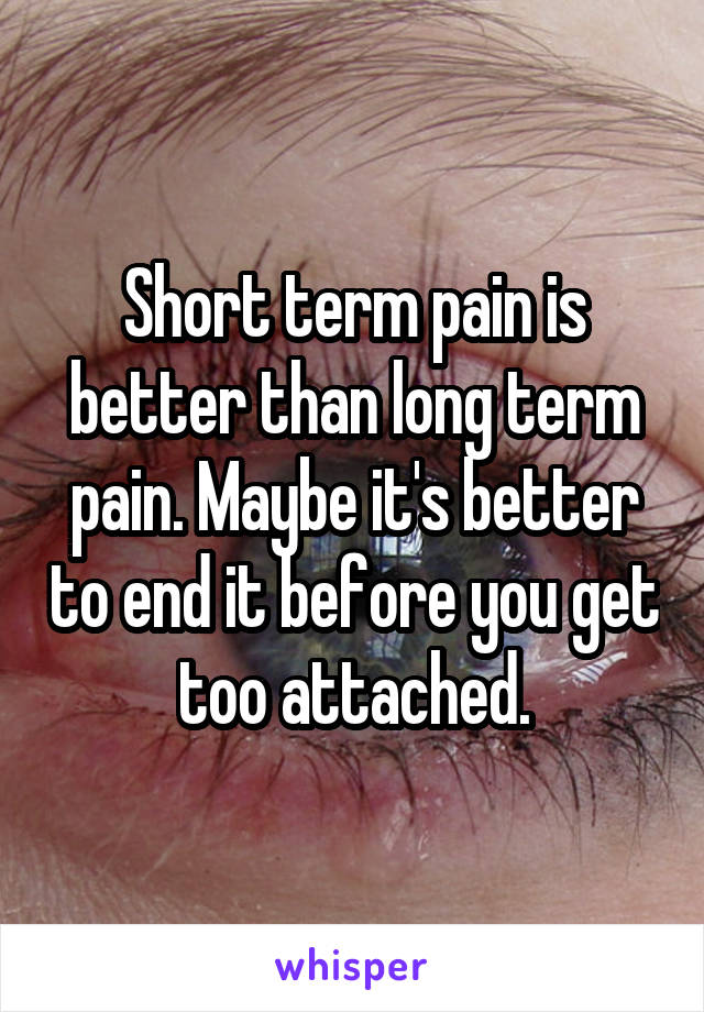 Short term pain is better than long term pain. Maybe it's better to end it before you get too attached.