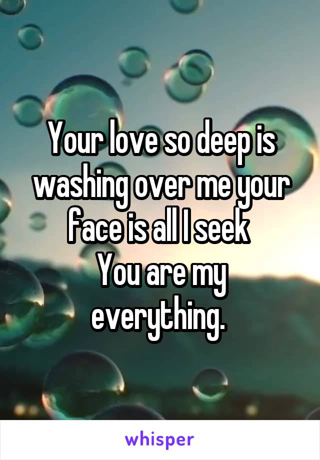Your love so deep is washing over me your face is all I seek 
You are my everything. 