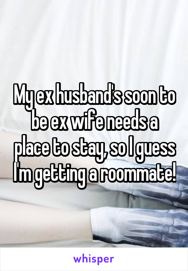My ex husband's soon to be ex wife needs a place to stay, so I guess I'm getting a roommate!