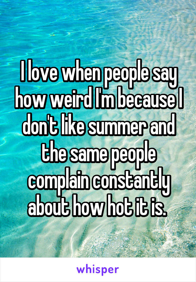 I love when people say how weird I'm because I don't like summer and the same people complain constantly about how hot it is. 