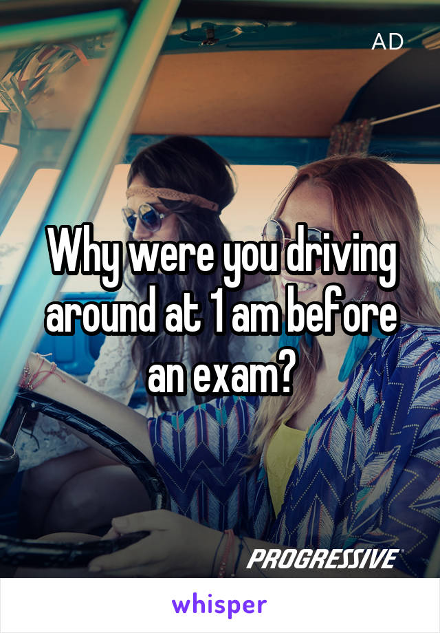 Why were you driving around at 1 am before an exam?