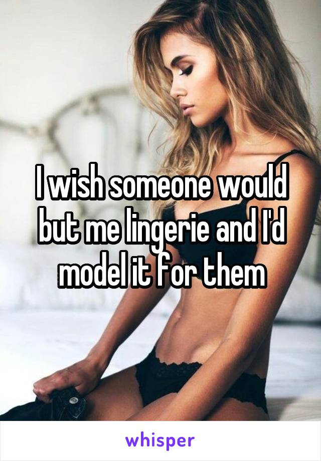 I wish someone would but me lingerie and I'd model it for them
