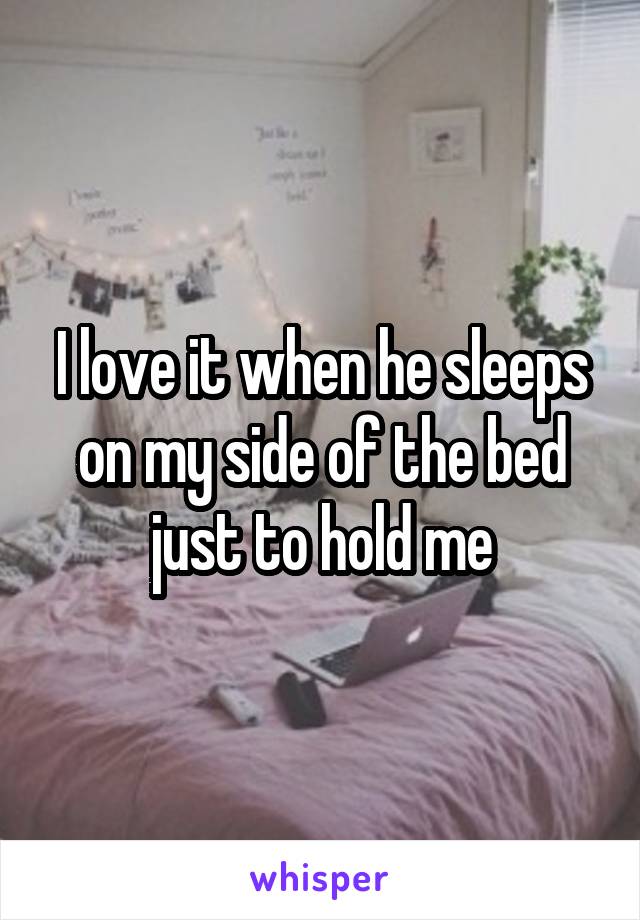 I love it when he sleeps on my side of the bed just to hold me