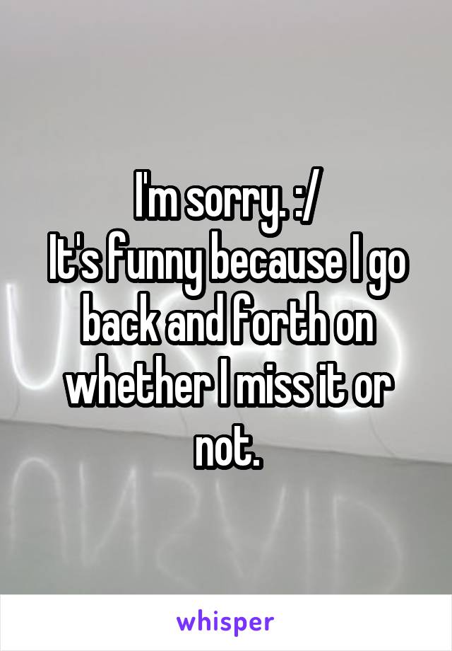 I'm sorry. :/
It's funny because I go back and forth on whether I miss it or not.