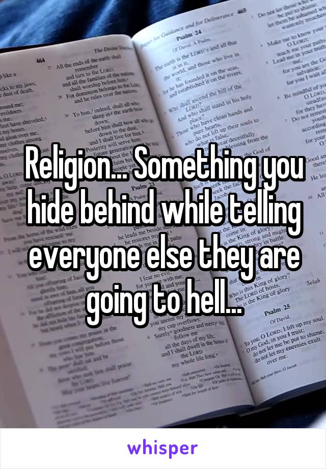 Religion... Something you hide behind while telling everyone else they are going to hell...