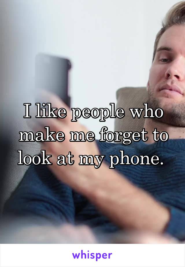 I like people who make me forget to look at my phone. 