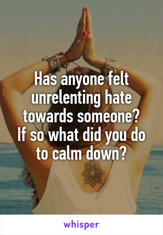 Has anyone felt unrelenting hate towards someone?
If so what did you do to calm down?