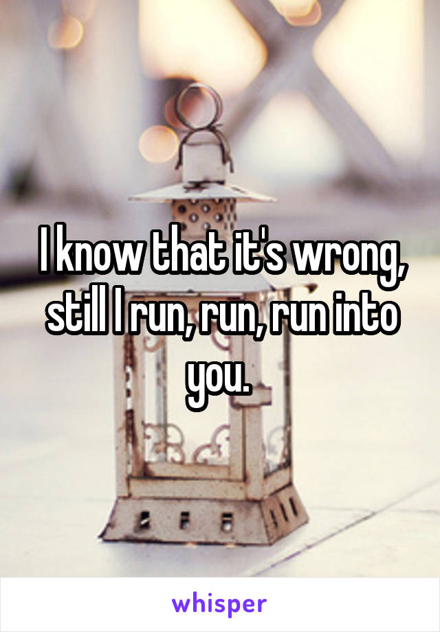 I know that it's wrong, still I run, run, run into you. 