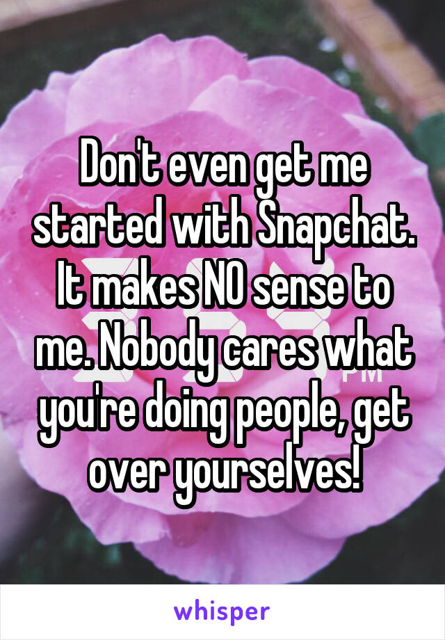 Don't even get me started with Snapchat. It makes NO sense to me. Nobody cares what you're doing people, get over yourselves!