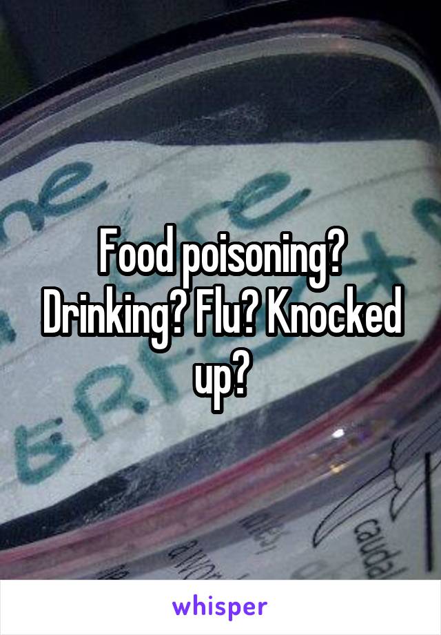 Food poisoning? Drinking? Flu? Knocked up?