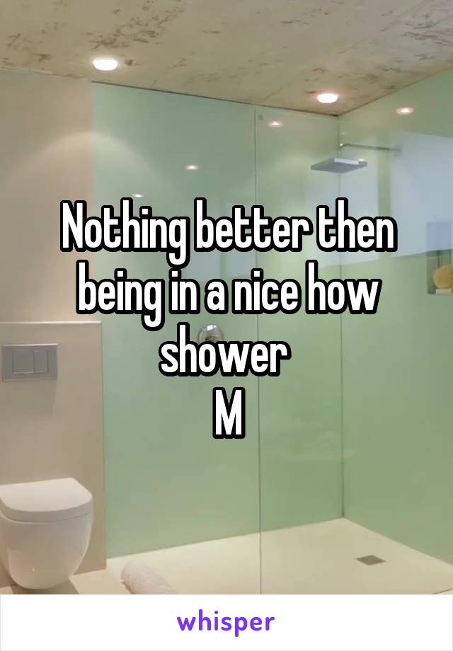 Nothing better then being in a nice how shower 
M