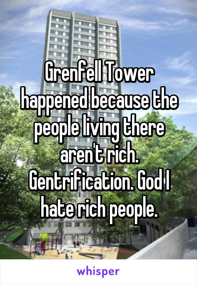 Grenfell Tower happened because the people living there aren't rich. Gentrification. God I hate rich people.