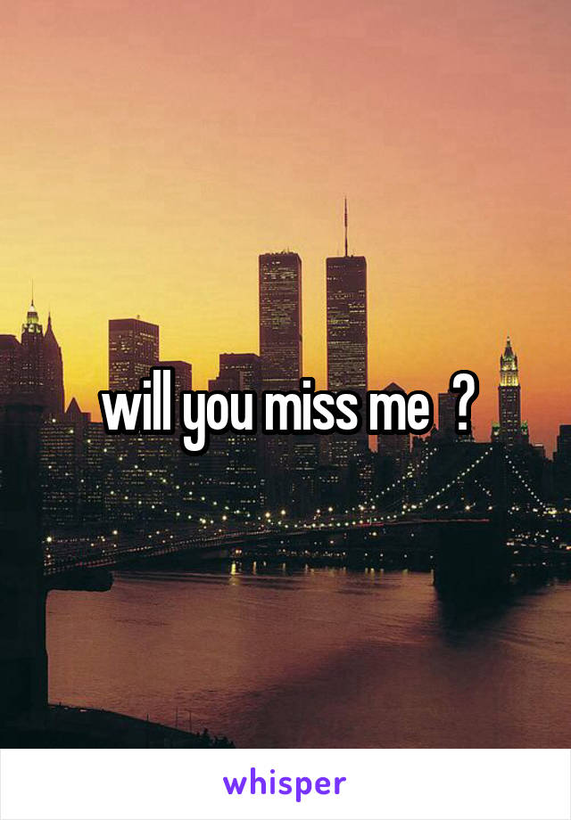 will you miss me  ?
