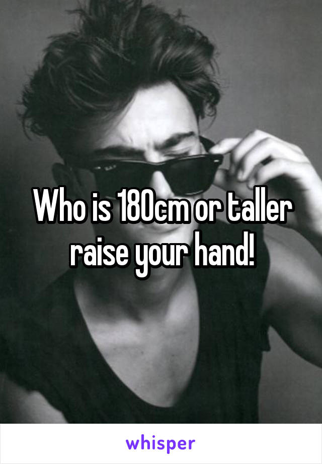 Who is 180cm or taller raise your hand!