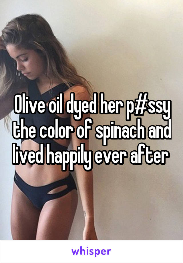 Olive oil dyed her p#ssy the color of spinach and lived happily ever after 