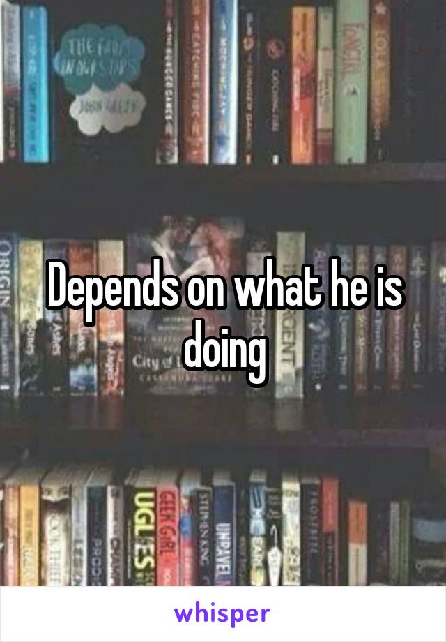 Depends on what he is doing