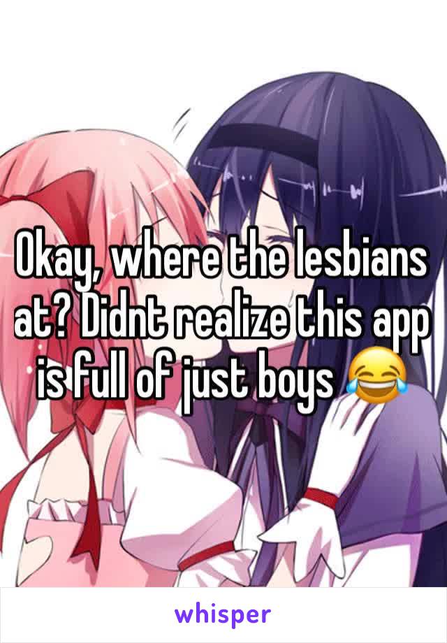 Okay, where the lesbians at? Didnt realize this app is full of just boys 😂