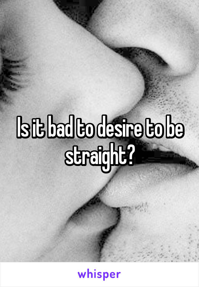 Is it bad to desire to be straight?