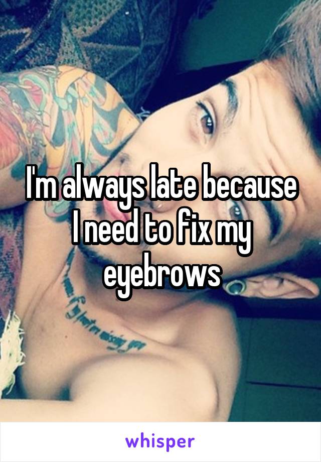 I'm always late because I need to fix my eyebrows