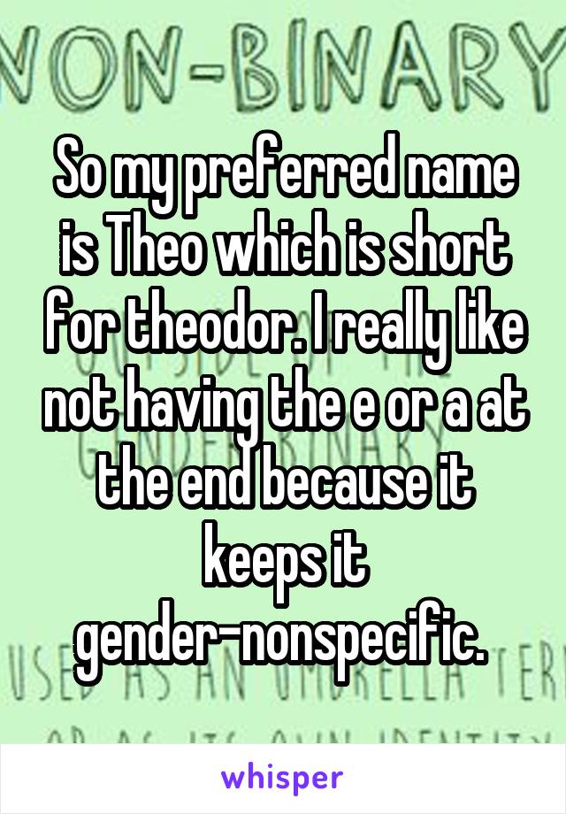 So my preferred name is Theo which is short for theodor. I really like not having the e or a at the end because it keeps it gender-nonspecific. 
