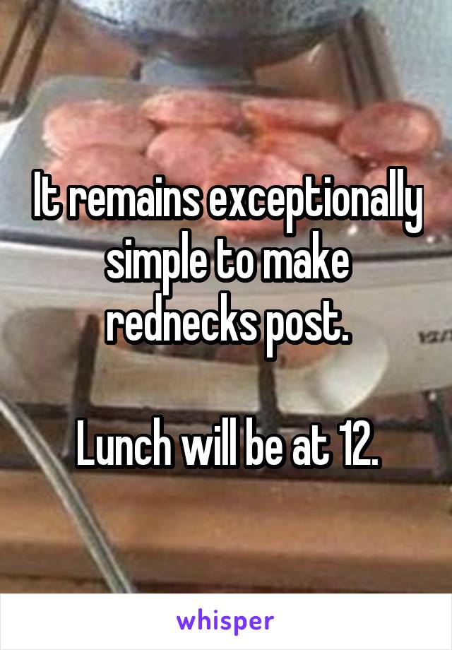 It remains exceptionally simple to make rednecks post.

Lunch will be at 12.