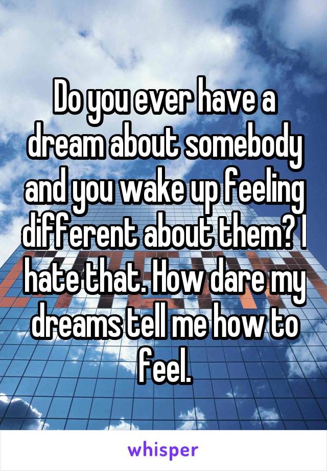 Do you ever have a dream about somebody and you wake up feeling different about them? I hate that. How dare my dreams tell me how to feel.