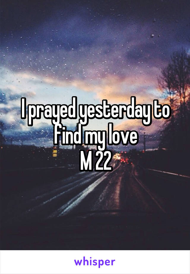I prayed yesterday to find my love
M 22