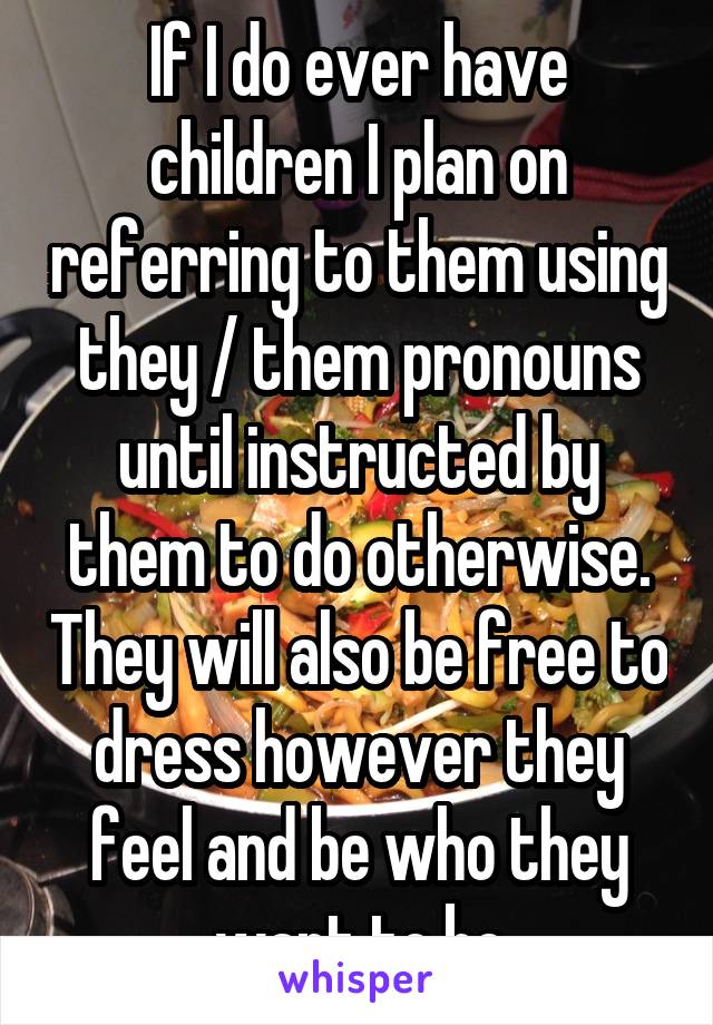 If I do ever have children I plan on referring to them using they / them pronouns until instructed by them to do otherwise. They will also be free to dress however they feel and be who they want to be
