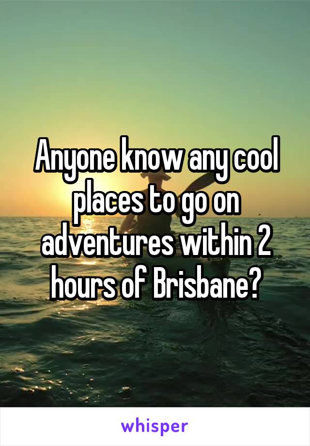 Anyone know any cool places to go on adventures within 2 hours of Brisbane?