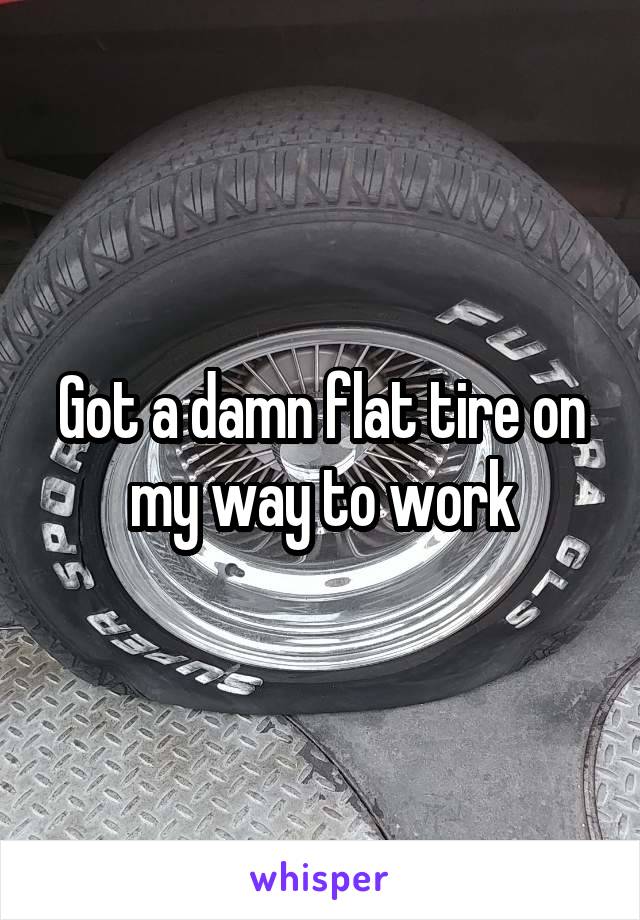 Got a damn flat tire on my way to work