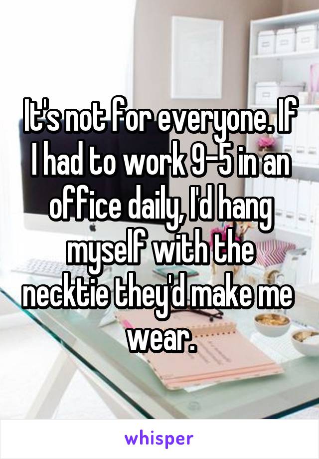 It's not for everyone. If I had to work 9-5 in an office daily, I'd hang myself with the necktie they'd make me  wear.