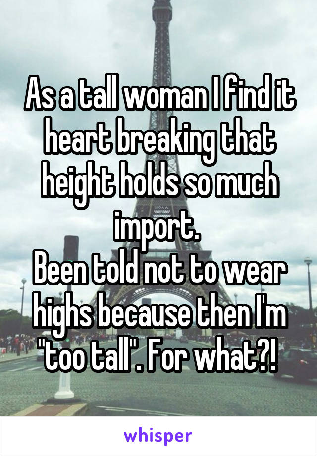 As a tall woman I find it heart breaking that height holds so much import. 
Been told not to wear highs because then I'm "too tall". For what?! 