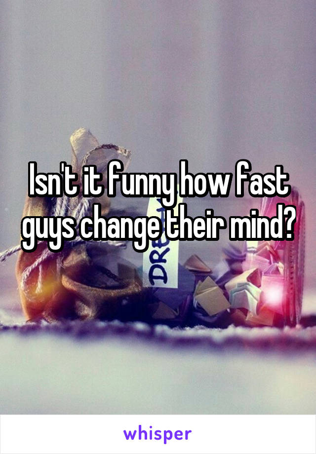 Isn't it funny how fast guys change their mind? 
