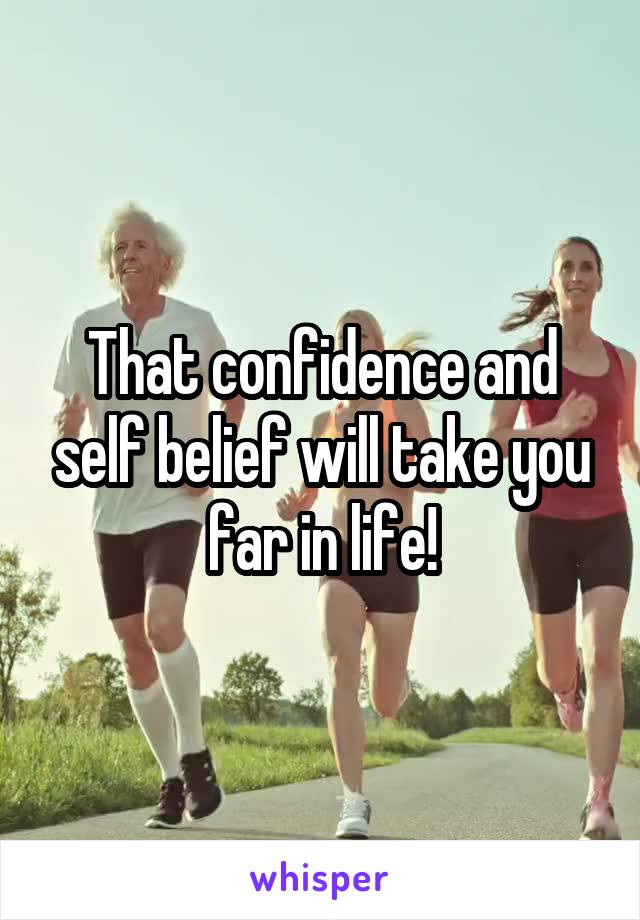 That confidence and self belief will take you far in life!