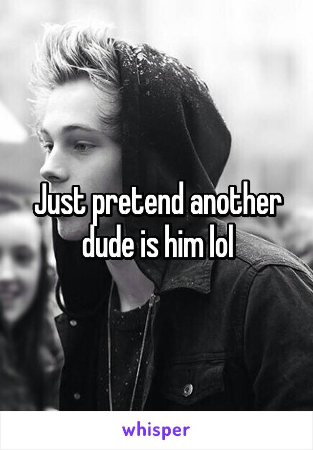 Just pretend another dude is him lol