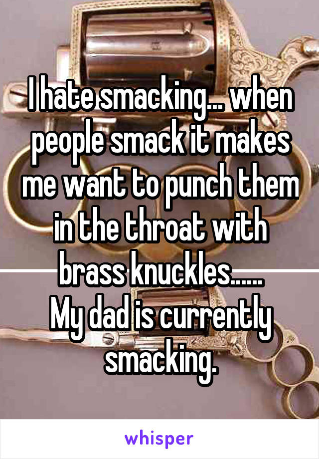 I hate smacking... when people smack it makes me want to punch them in the throat with brass knuckles......
My dad is currently smacking.