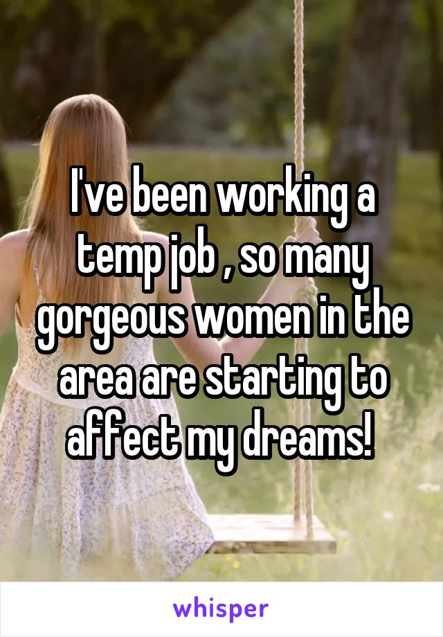 I've been working a temp job , so many gorgeous women in the area are starting to affect my dreams! 