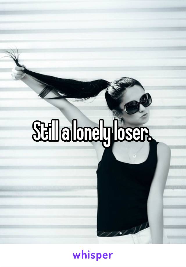 Still a lonely loser. 
