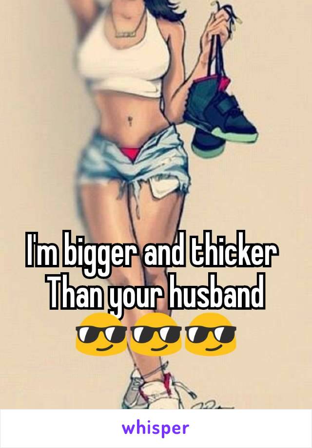 I'm bigger and thicker 
Than your husband
😎😎😎