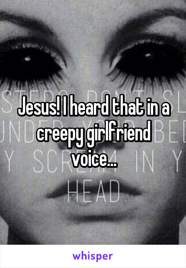 Jesus! I heard that in a creepy girlfriend voice...