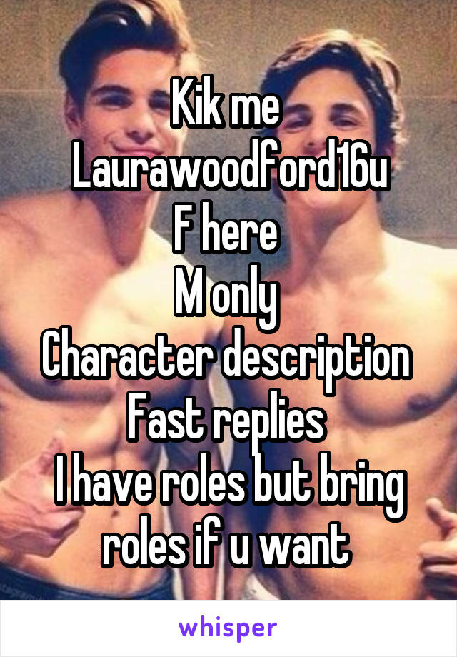 Kik me 
Laurawoodford16u
F here 
M only 
Character description 
Fast replies 
I have roles but bring roles if u want 