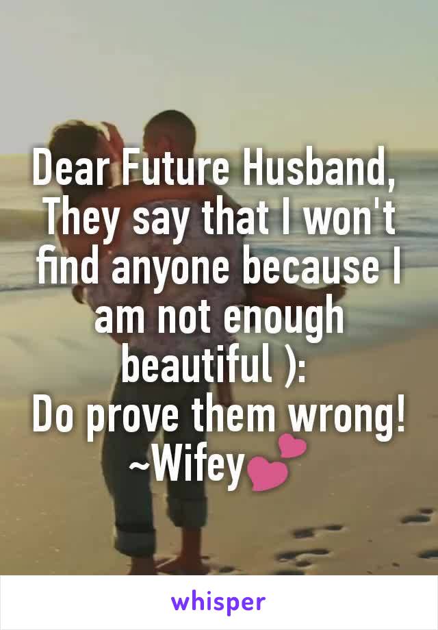 Dear Future Husband, 
They say that I won't find anyone because I am not enough beautiful ): 
Do prove them wrong!
~Wifey💕