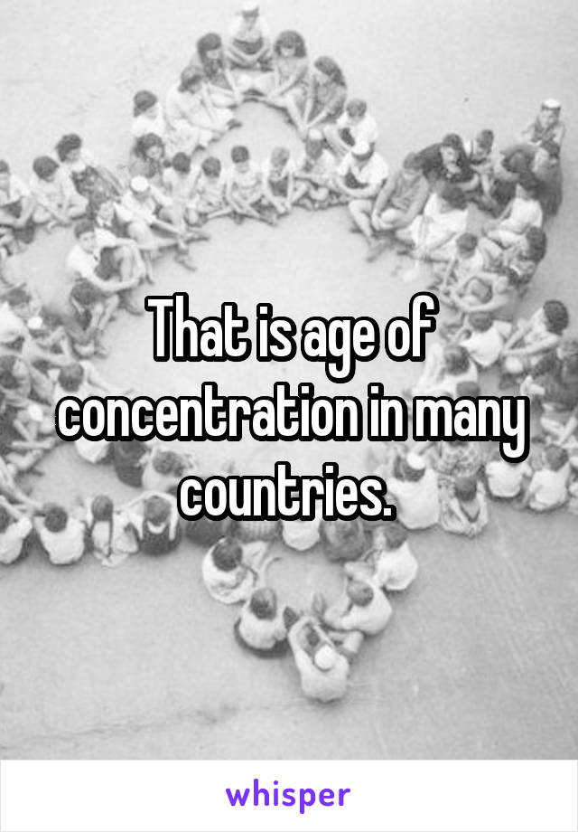 That is age of concentration in many countries. 