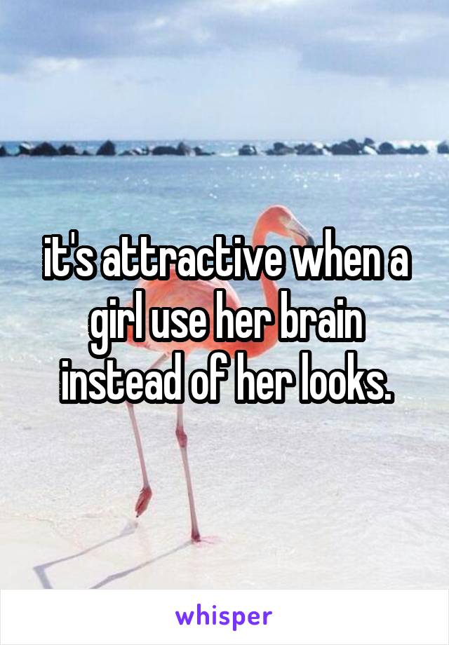 it's attractive when a girl use her brain instead of her looks.