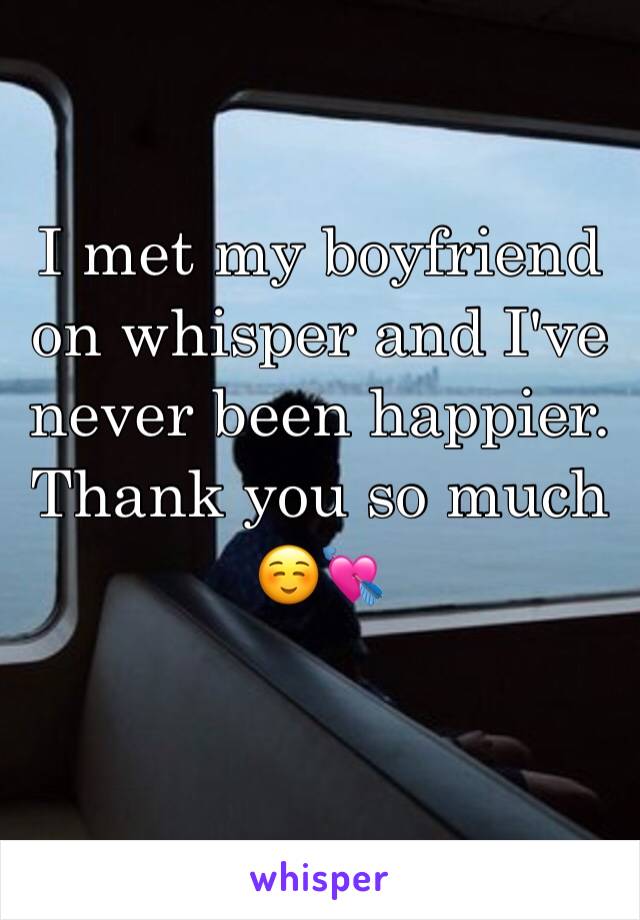 I met my boyfriend on whisper and I've never been happier. Thank you so much ☺️💘