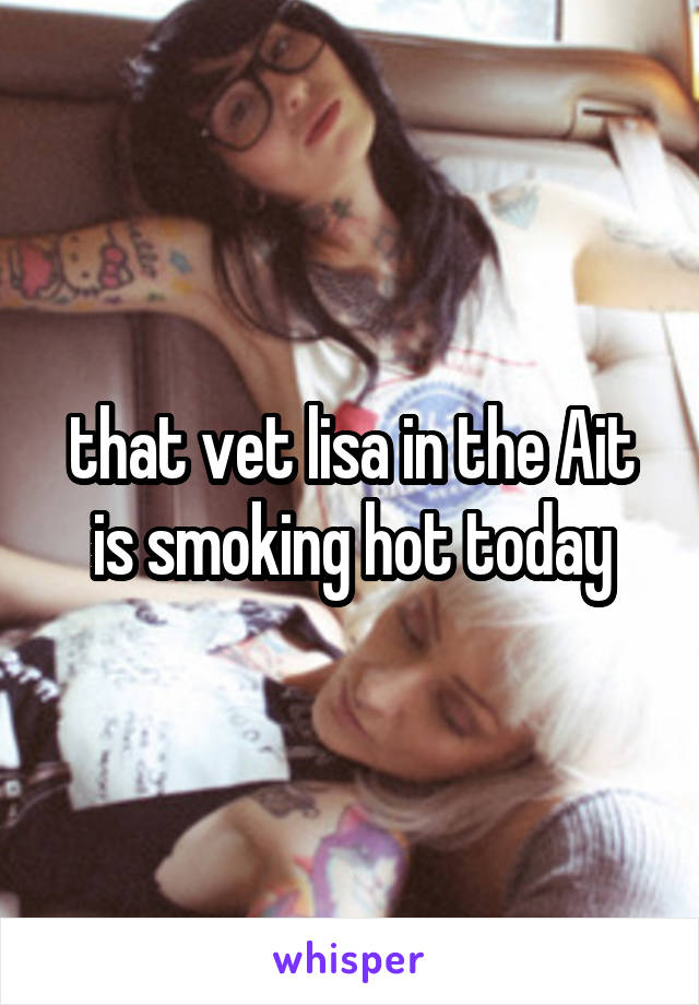 that vet lisa in the Ait is smoking hot today