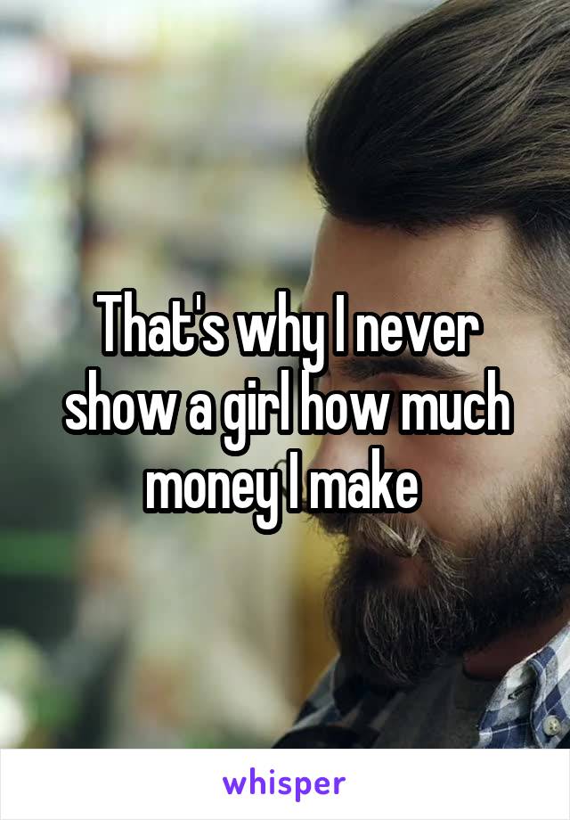 That's why I never show a girl how much money I make 