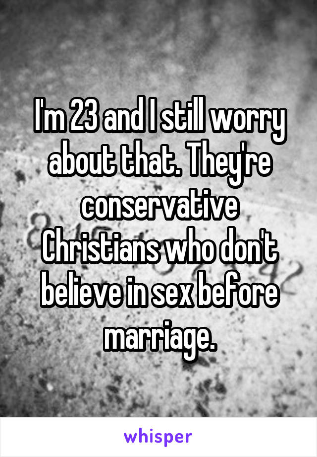 I'm 23 and I still worry about that. They're conservative Christians who don't believe in sex before marriage.