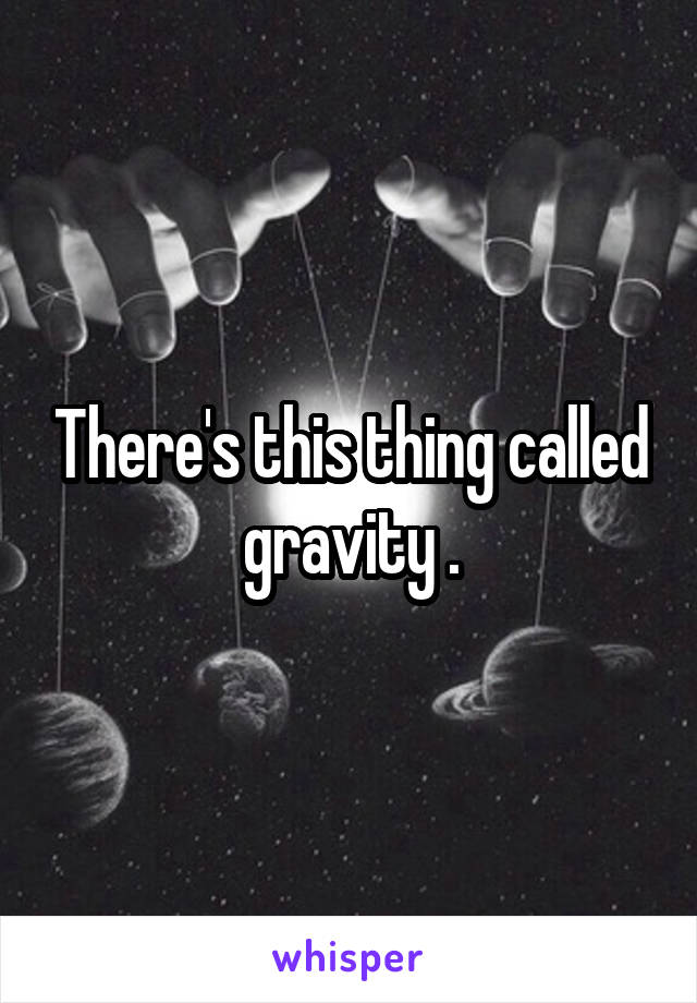 There's this thing called gravity .